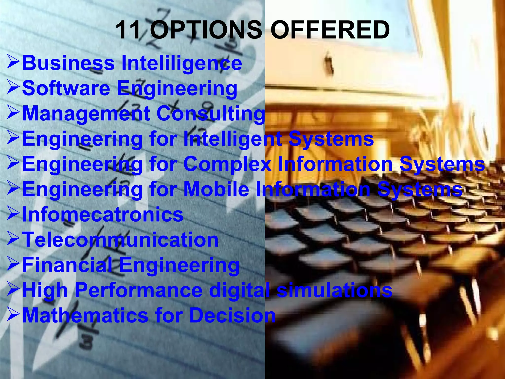 11 OPTIONS OFFERED Business Inteliligence Software Engineering Management Consulting Engineering for Intelligent Systems Engineering for Complex Information Systems Engineering for Mobile Information Systems Infomecatronics Telecommunication Financial Engineering  High Performance digital simulations Mathematics for Decision 