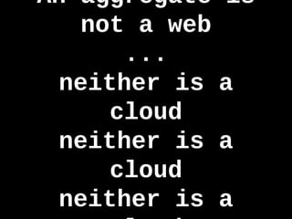 An aggregate is
not a web
...
neither is a cloud
Tuesday, June 4, 13
... an aggregate is not a web. And a cloud is not a w...