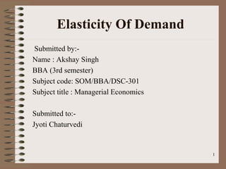 Elasticity Of Demand
1
Submitted by:-
Name : Akshay Singh
BBA (3rd semester)
Subject code: SOM/BBA/DSC-301
Subject title : Managerial Economics
Submitted to:-
Jyoti Chaturvedi
 