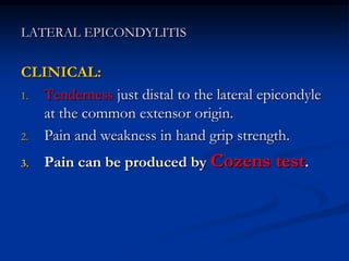 LATERAL EPICONDYLITIS
CLINICAL:
1. Tenderness just distal to the lateral epicondyle
at the common extensor origin.
2. Pain and weakness in hand grip strength.
3. Pain can be produced by Cozens test.
 
