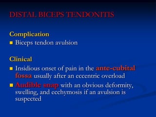 DISTAL BICEPS TENDONITIS
Complication
 Biceps tendon avulsion
Clinical
 Insidious onset of pain in the ante-cubital
fossa usually after an eccentric overload
 Audible snap with an obvious deformity,
swelling, and ecchymosis if an avulsion is
suspected
 