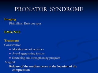 PRONATOR SYNDROME
Imaging
Plain films: Rule out spur
EMG/NCS
Treatment
Conservative
 Modification of activities
 Avoid aggravating factors
 Stretching and strengthening program
Surgical:
Release of the median nerve at the location of the
compression
 