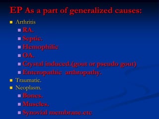 EP As a part of generalized causes:
 Arthritis
 RA.
 Septic.
 Hemophilic
 OA.
 Crystal induced.(gout or pseudo gout)
 Enteropathic arthropathy.
 Traumatic.
 Neoplasm.
 Bones.
 Muscles.
 Synovial membrane.etc
 