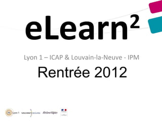 eLearn                            2
Lyon 1 – ICAP & Louvain-la-Neuve - IPM

    Rentrée 2012
 