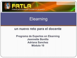 un nuevo reto para el docente
Programa de Expertos en Elearning
Jeannette Bonilla
Adriana Sanchez
Módulo 10
Elearning
 