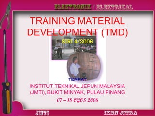 TRAINING MATERIAL
DEVELOPMENT (TMD)
SIRI 4/2006

TEMPAT

INSTITUT TEKNIKAL JEPUN MALAYSIA
(JMTi), BUKIT MINYAK, PULAU PINANG
07 – 18 OGOS 2006

 