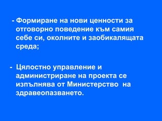 - Формиране на нови ценности за
  отговорно поведение към самия
  себе си, околните и заобикалящата
  среда;

- Цялостно управление и
  администриране на проекта се
  изпълнява от Министерство на
  здравеопазването.
 