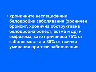 • хроничните неспецифични
  белодробни заболявания (хроничен
  бронхит, хронична обструктивна
  белодробна болест, астма и др) и
  емфизема, като причинява 75% от
  заболяемостта и 80% от всички
  умирания при тези заболявания.
 