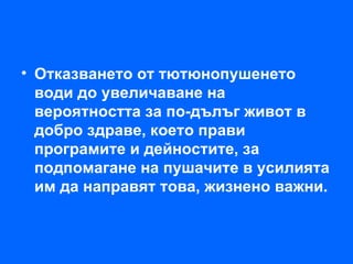 • Отказването от тютюнопушенето
  води до увеличаване на
  вероятността за по-дълъг живот в
  добро здраве, което прави
  програмите и дейностите, за
  подпомагане на пушачите в усилията
  им да направят това, жизнено важни.
 