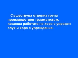 Съществува отделна група
производствен травматизъм,
касаеща работата на хора с увреден
слух и хора с увреждания.
 