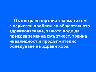 Пътнотранспортния травматизъм
е сериозен проблем за общественото
здравеопазване, защото води да
преждевременна смъртност, трайна
инвалидност и продължително
боледуване на здрави хора.
 