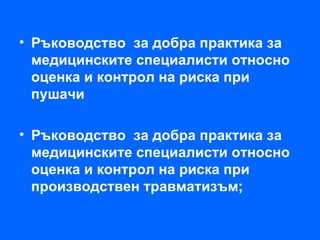 • Ръководство за добра практика за
  медицинските специалисти относно
  оценка и контрол на риска при
  пушачи

• Ръководство за добра практика за
  медицинските специалисти относно
  оценка и контрол на риска при
  производствен травматизъм;
 