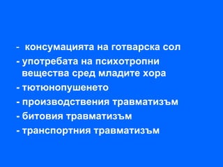 - консумацията на готварска сол
- употребата на психотропни
  вещества сред младите хора
- тютюнопушенето
- производствения травматизъм
- битовия травматизъм
- транспортния травматизъм
 