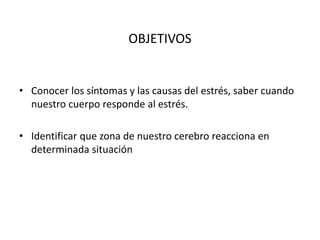 OBJETIVOS
• Conocer los síntomas y las causas del estrés, saber cuando
nuestro cuerpo responde al estrés.
• Identificar que zona de nuestro cerebro reacciona en
determinada situación
 