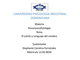 UNIVERSIDAD PSICOLOGIA INDUSTRIAL
DOMINICANA
Materia
Psiconeurofisiologia
Tema
El estrés y Lenguaje del cerebro
Sustentante
Stephanie Carolina Fernández
Matricula 12-05-0034
 