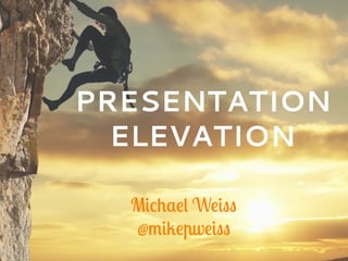 PRESENTATION
ELEVATION
Michael Weiss
@mikepweiss
 