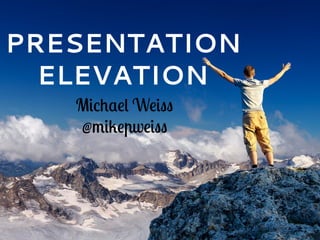 PRESENTATION
ELEVATION
Michael Weiss
@mikepweiss
 