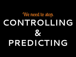 We need to stop
CONTROLLING
&
PREDICTING
 