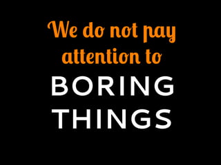 We do not pay
attention to
BORING
THINGS
 