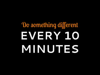 Do something diﬀerent
EVERY 10
MINUTES
 