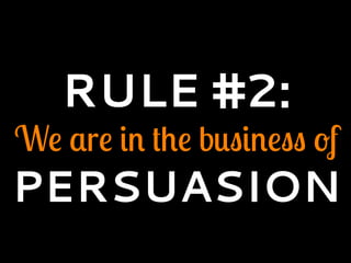 RULE #2:
We are in the business of
PERSUASION
 