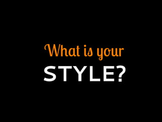 What is your
STYLE?
 