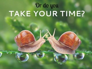 Or do you
TAKE YOUR TIME?
 