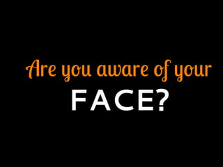 Are you aware of your
FACE?
 