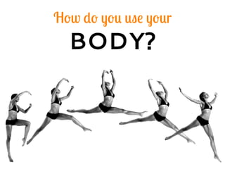 How do you use your
BODY?
 