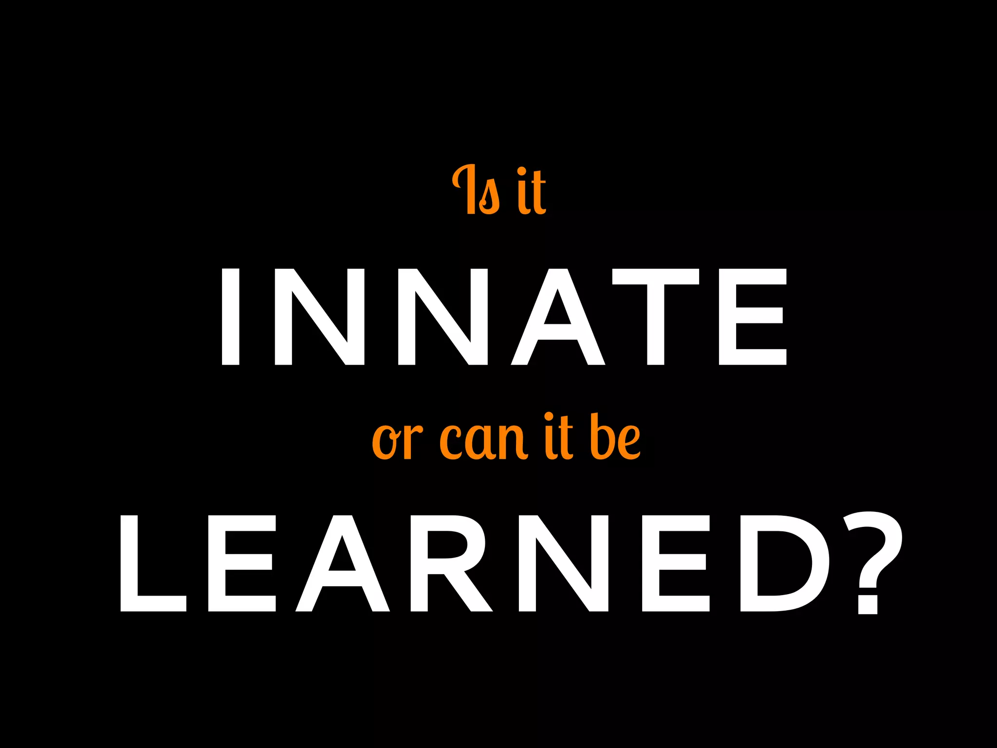Is it
INNATE
or can it be
LEARNED?
 