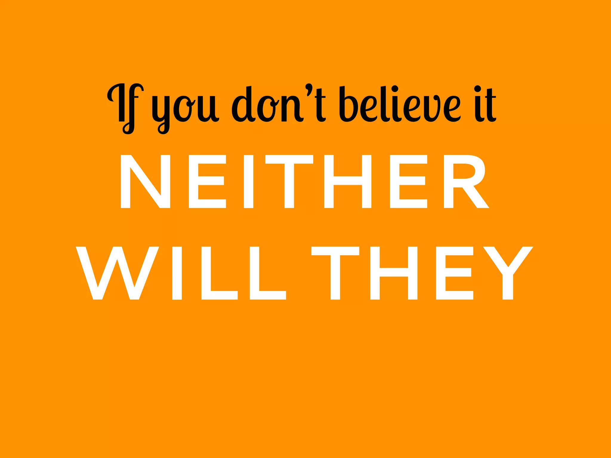If you don’t believe it
NEITHER
WILL THEY
 