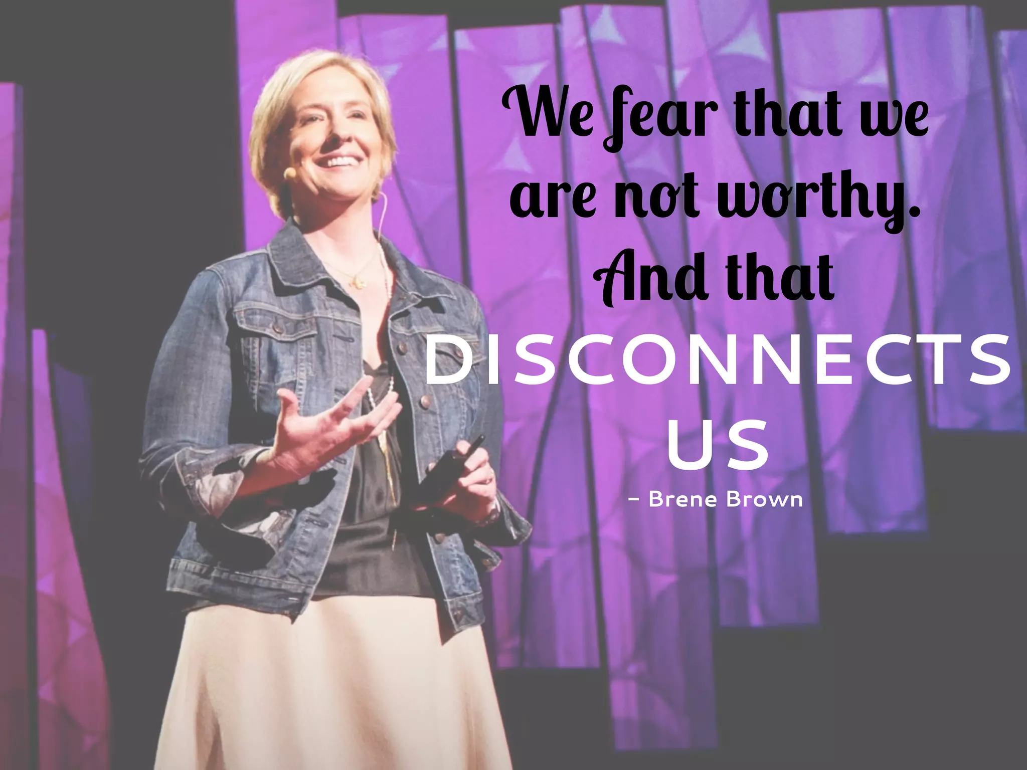 We fear that we
are not worthy.
And that
DISCONNECTS
US
- Brene Brown
 