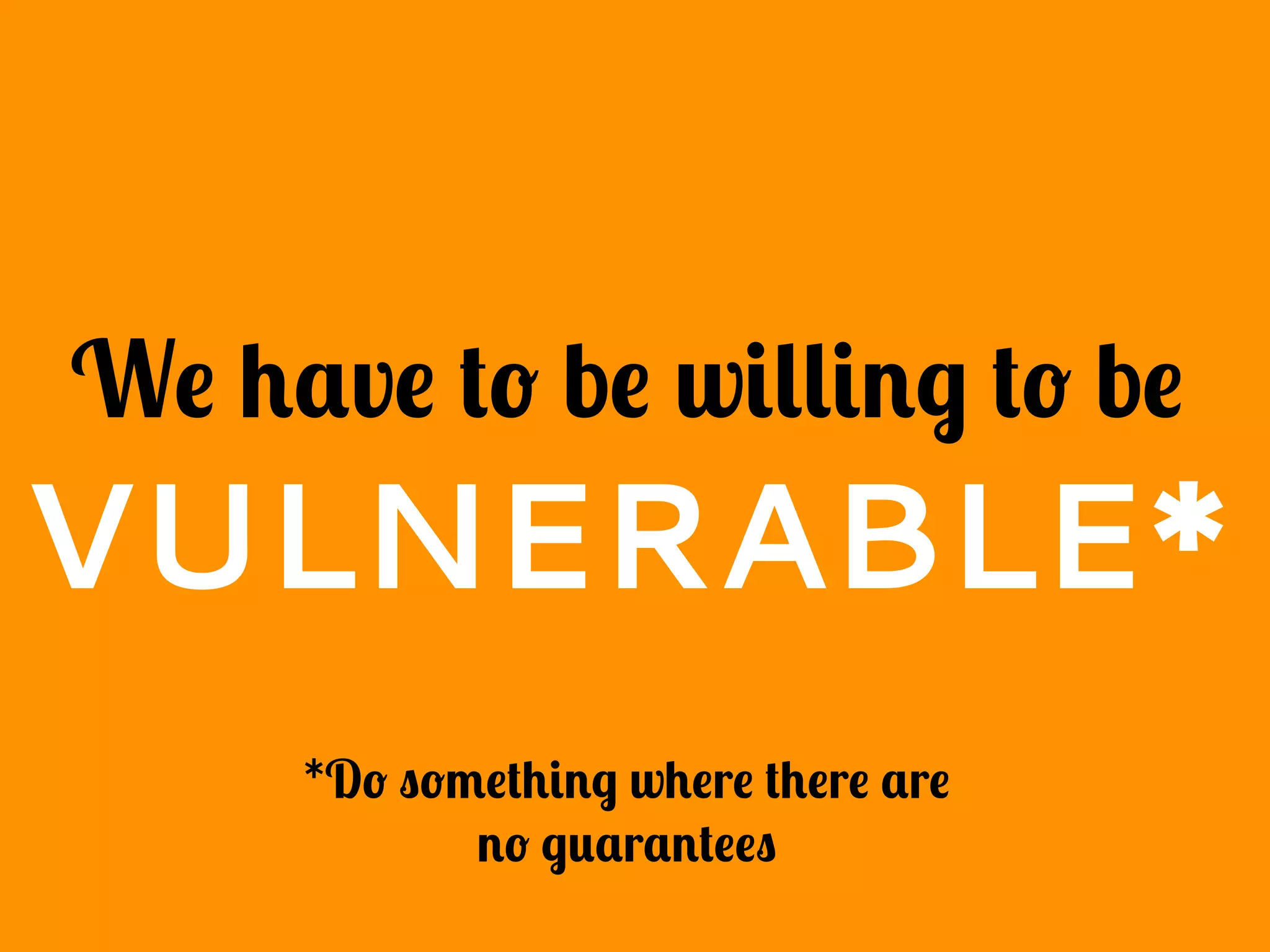 We have to be willing to be
VULNERABLE*
*Do something where there are
no guarantees
 