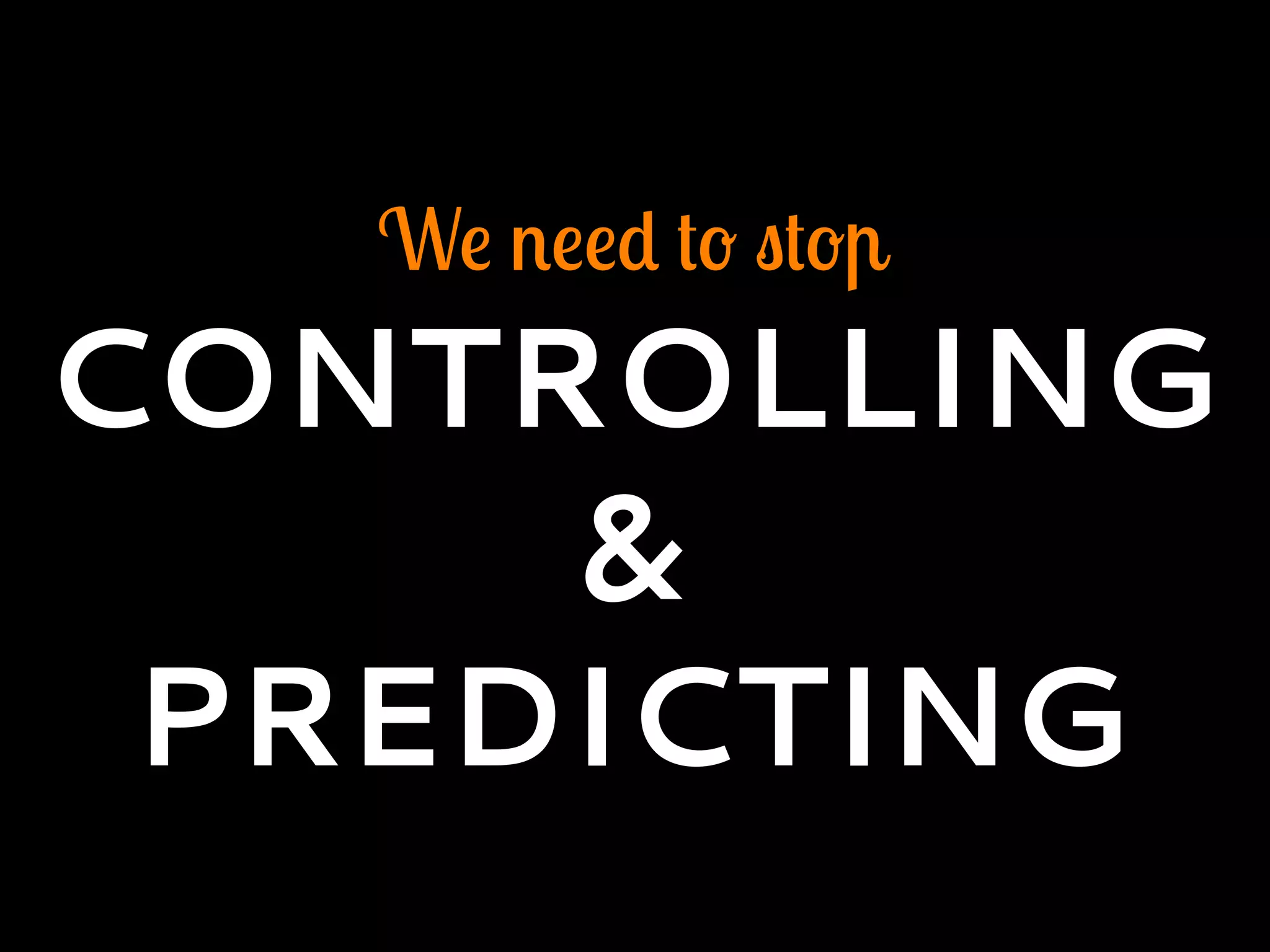 We need to stop
CONTROLLING
&
PREDICTING
 