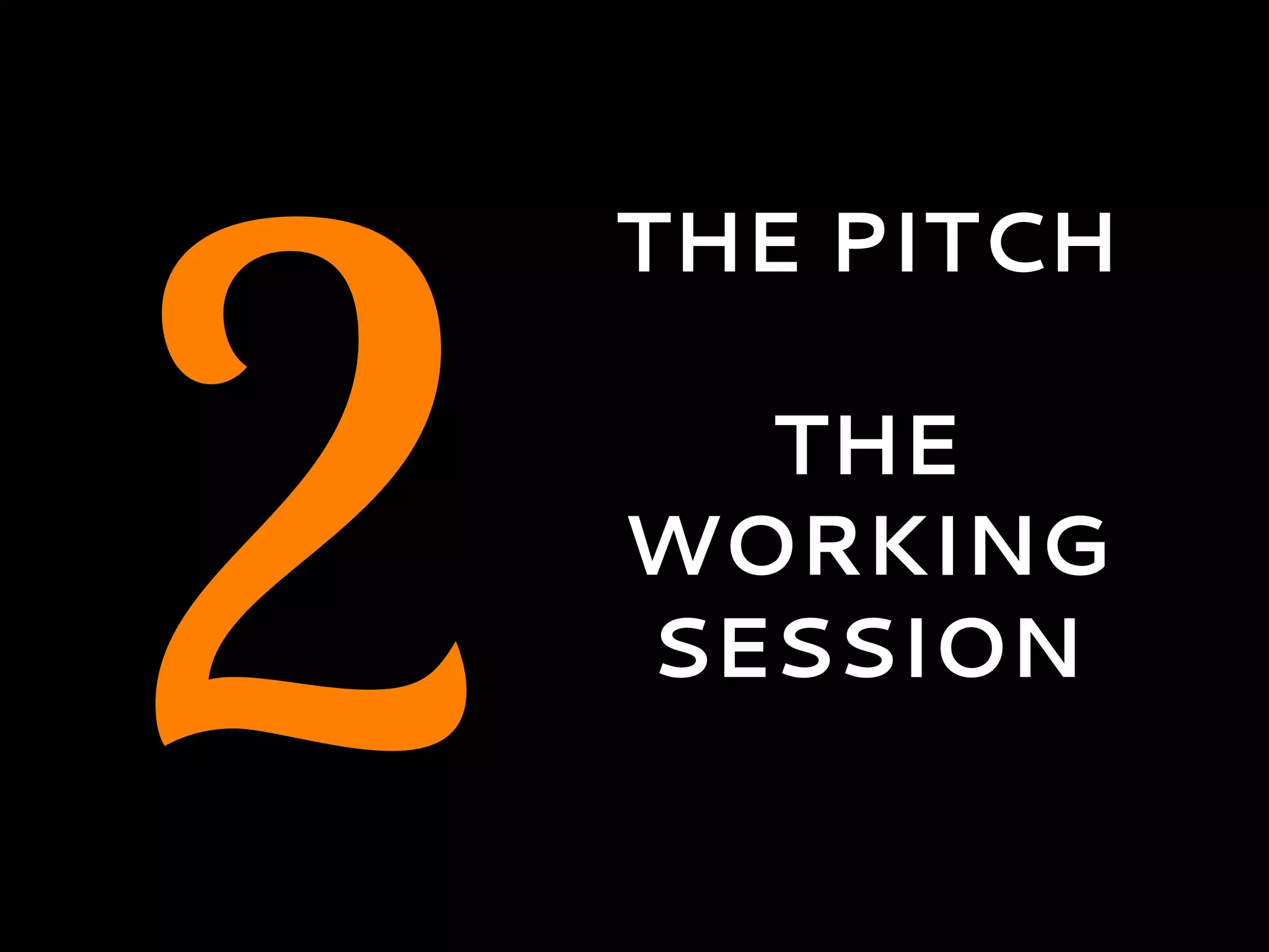 2
THE PITCH
THE
WORKING
SESSION
 