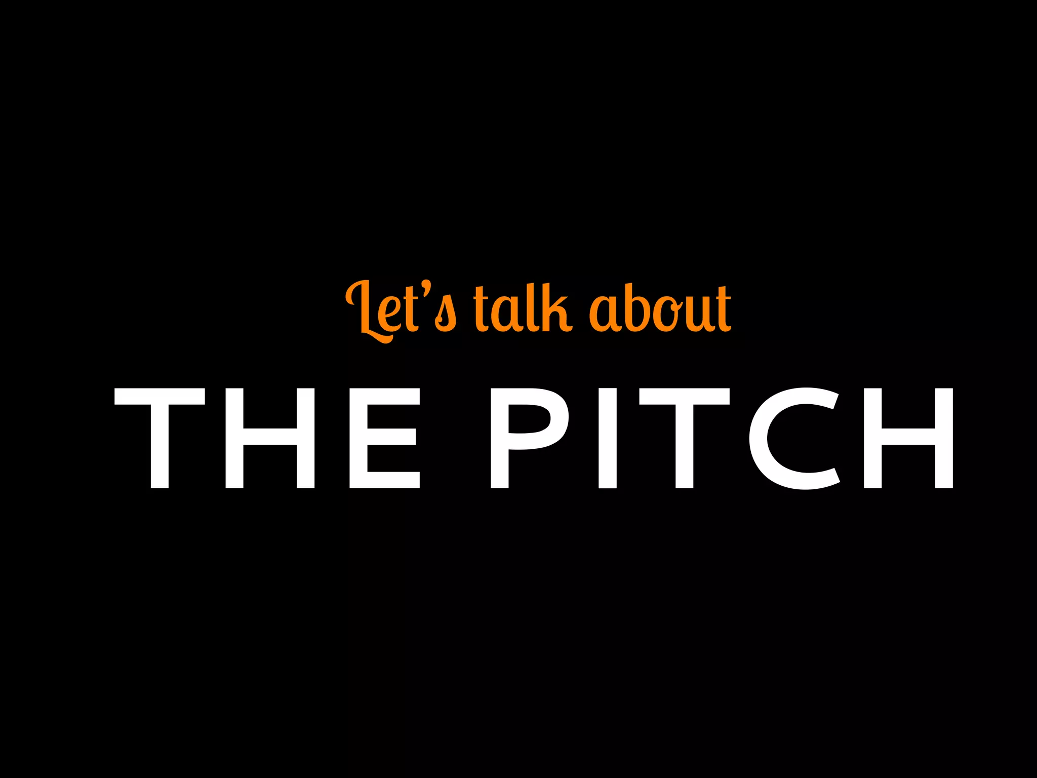 Let’s talk about
THE PITCH
 