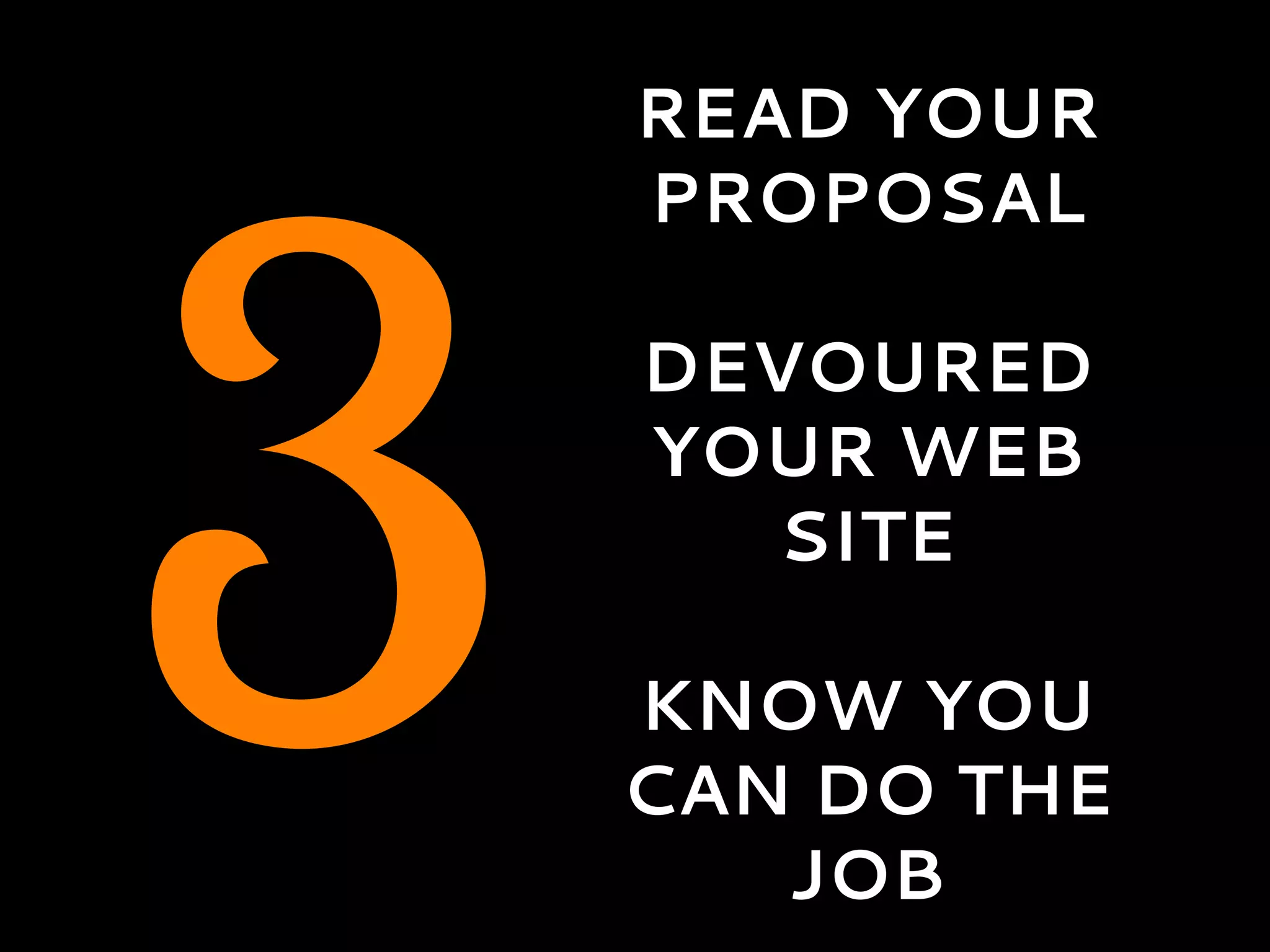 3
READ YOUR
PROPOSAL
DEVOURED
YOUR WEB
SITE
KNOW YOU
CAN DO THE
JOB
 