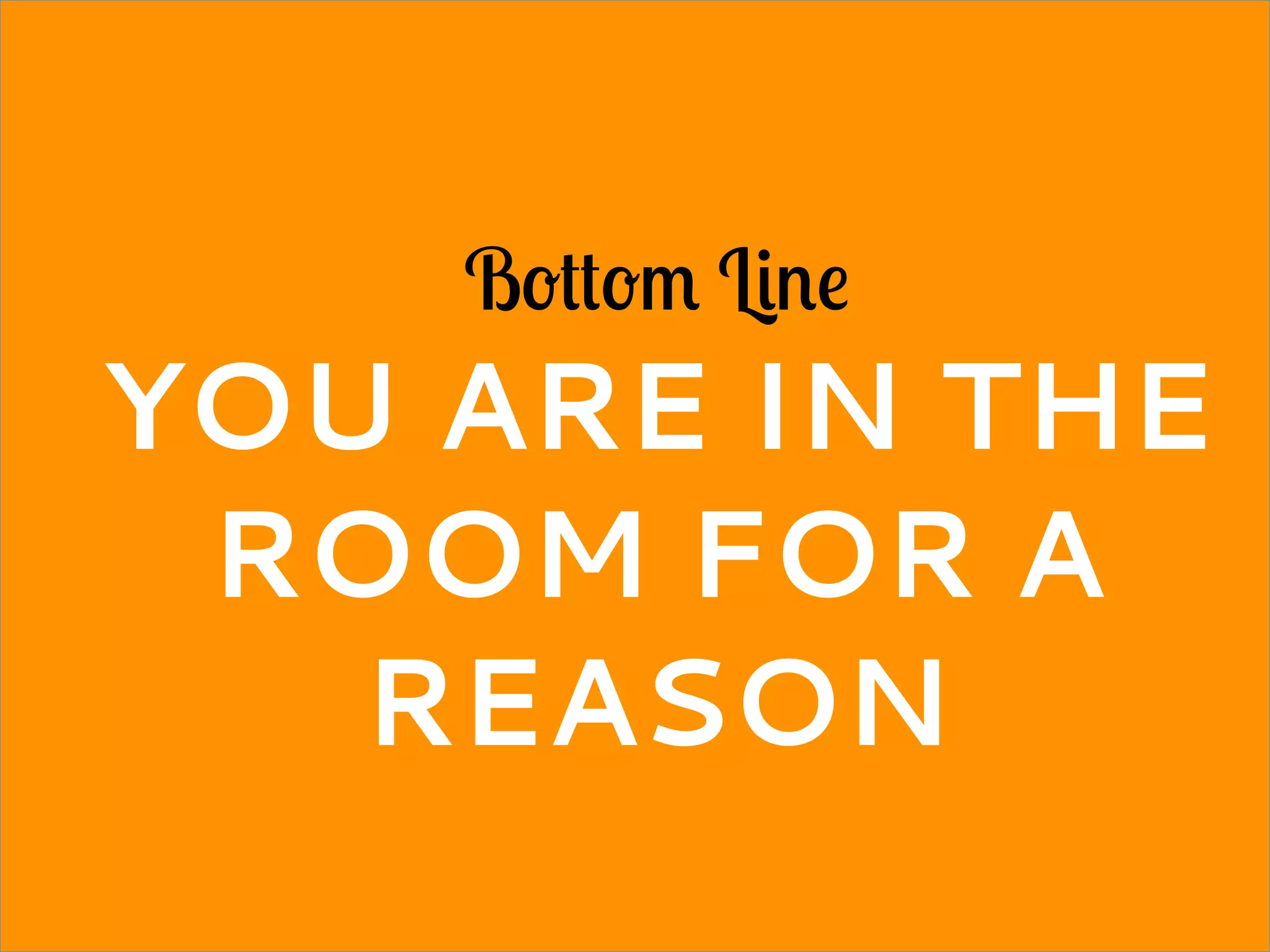 Bottom Line
YOU ARE IN THE
ROOM FOR A
REASON
 