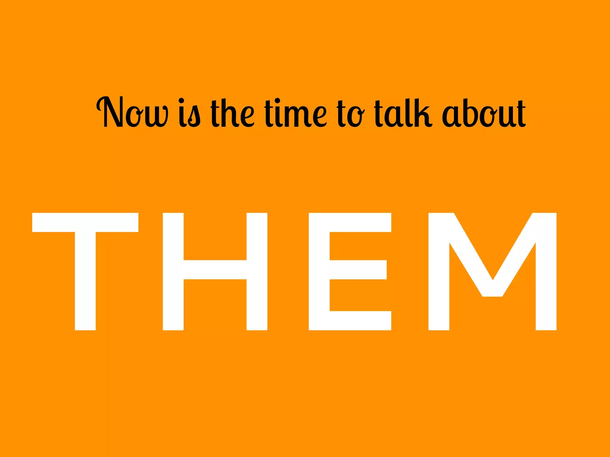 Now is the time to talk about
THEM
 