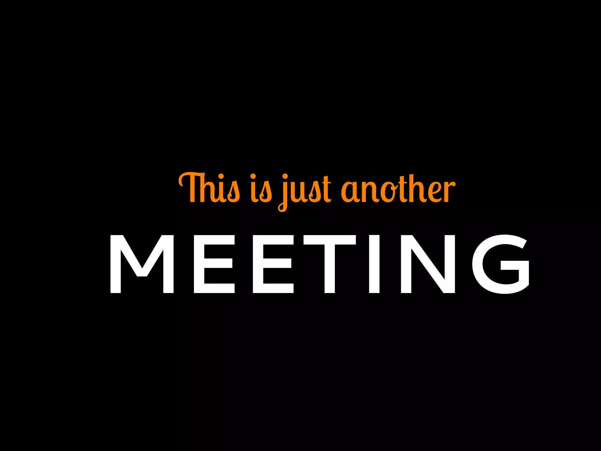 This is just another
MEETING
 