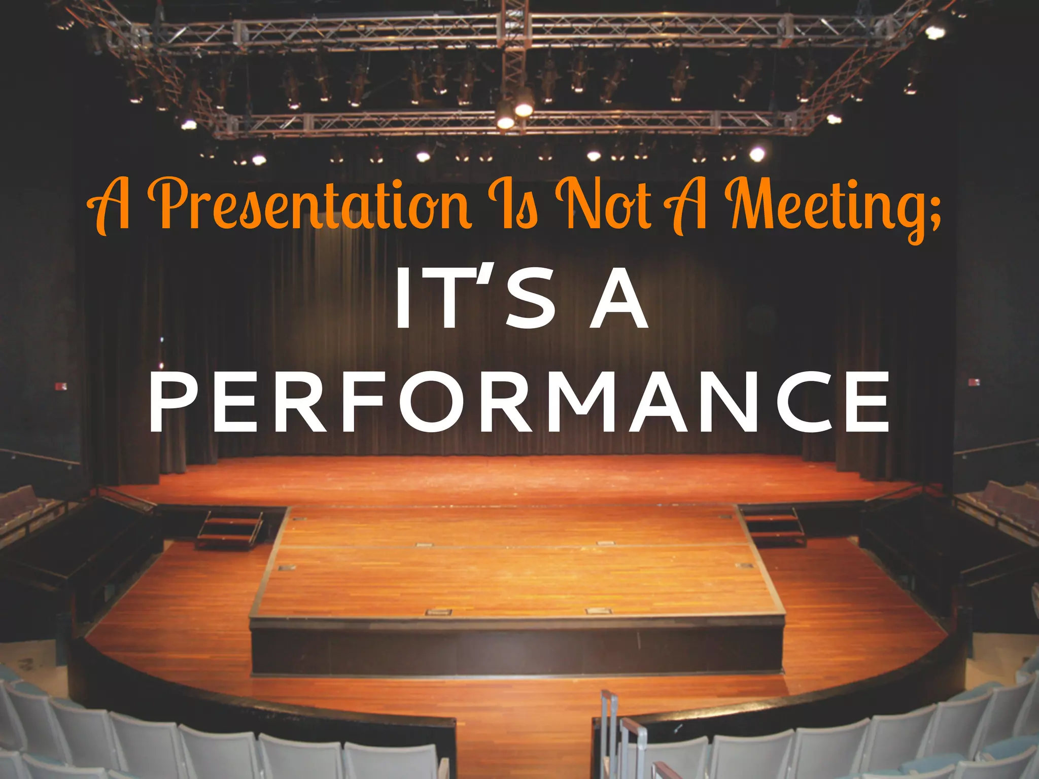 A Presentation Is Not A Meeting;
IT’S A
PERFORMANCE
 