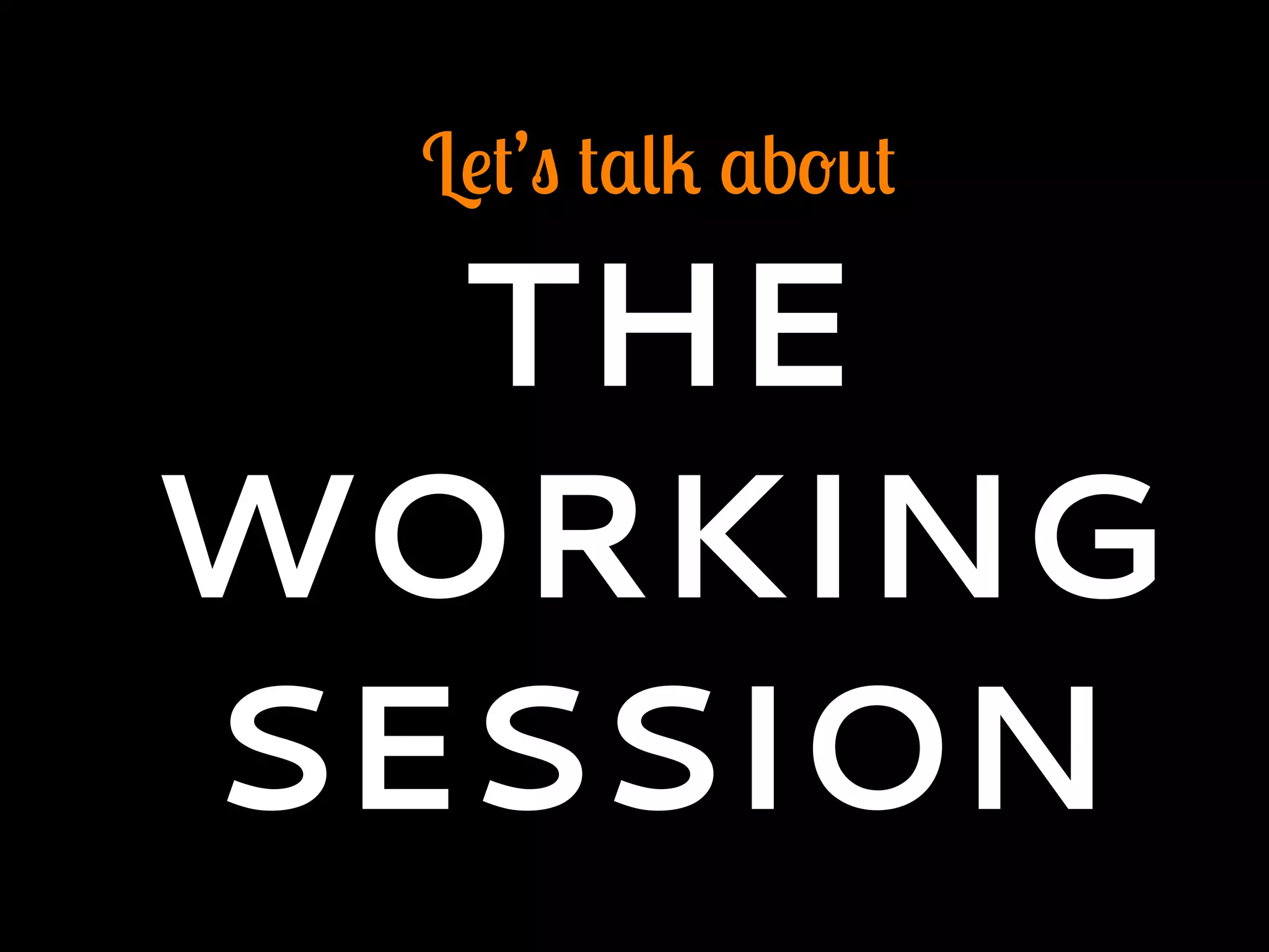Let’s talk about
THE
WORKING
SESSION
 
