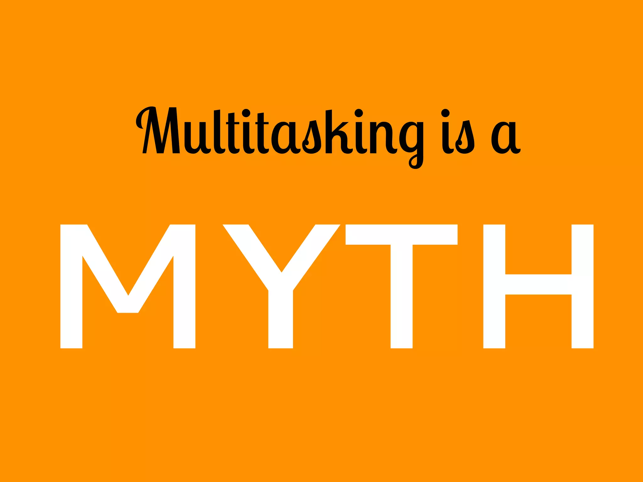 Multitasking is a
MYTH
 