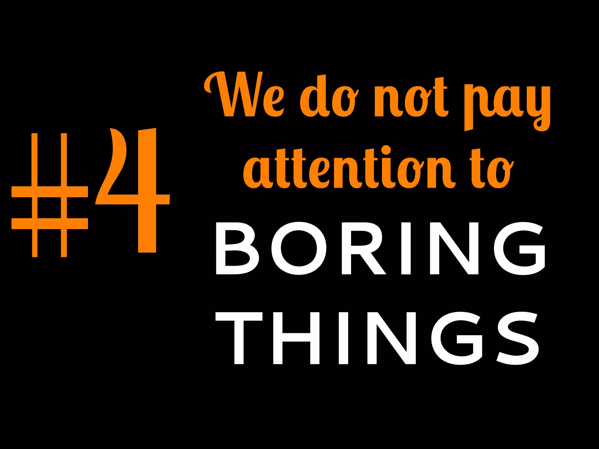 #4
We do not pay
attention to
BORING
THINGS
 