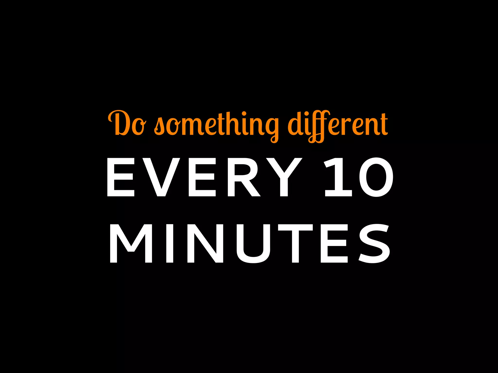 Do something diﬀerent
EVERY 10
MINUTES
 