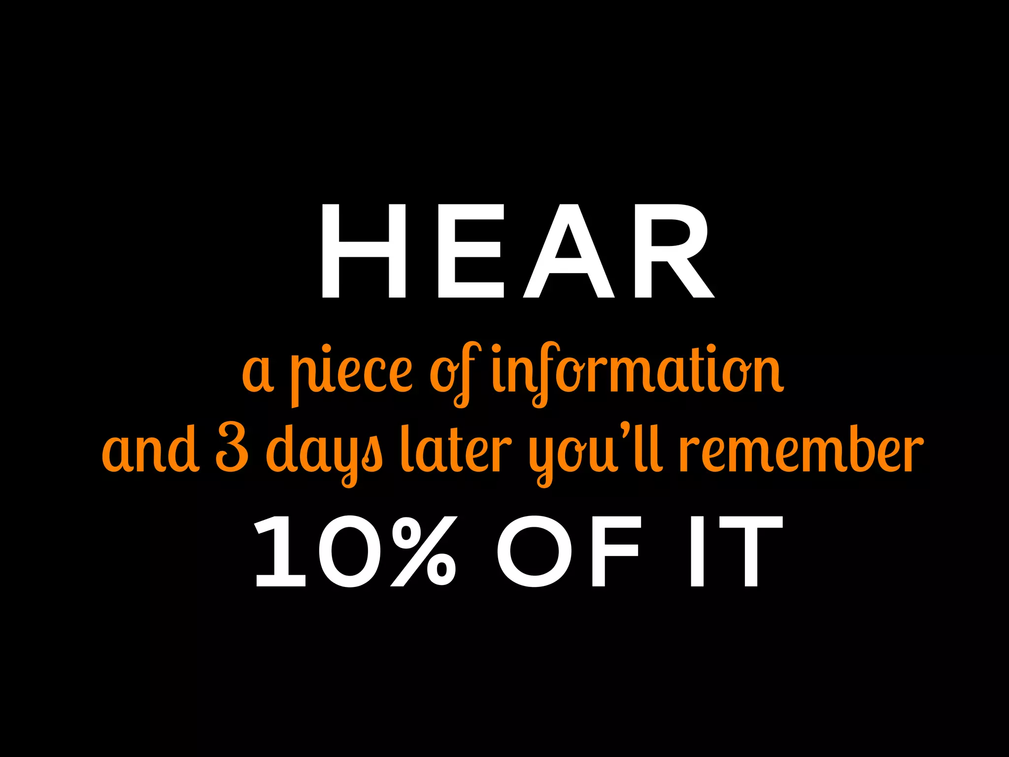 HEAR
a piece of information
and 3 days later you’ll remember
10% OF IT
 