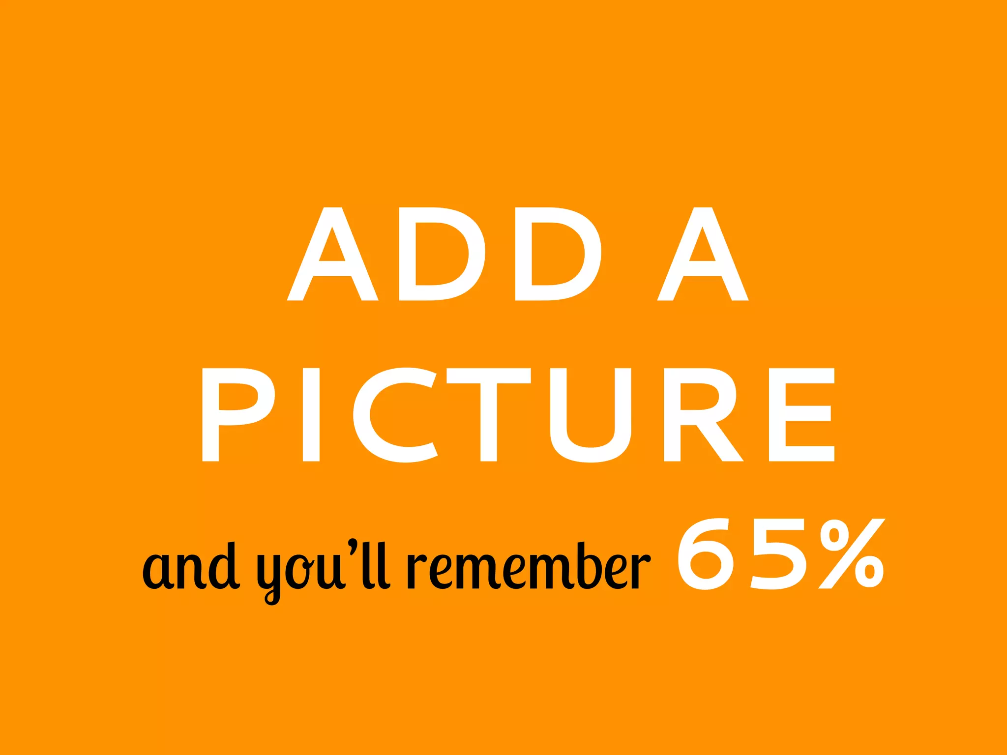 ADD A
PICTURE
and you’ll remember 65%
 