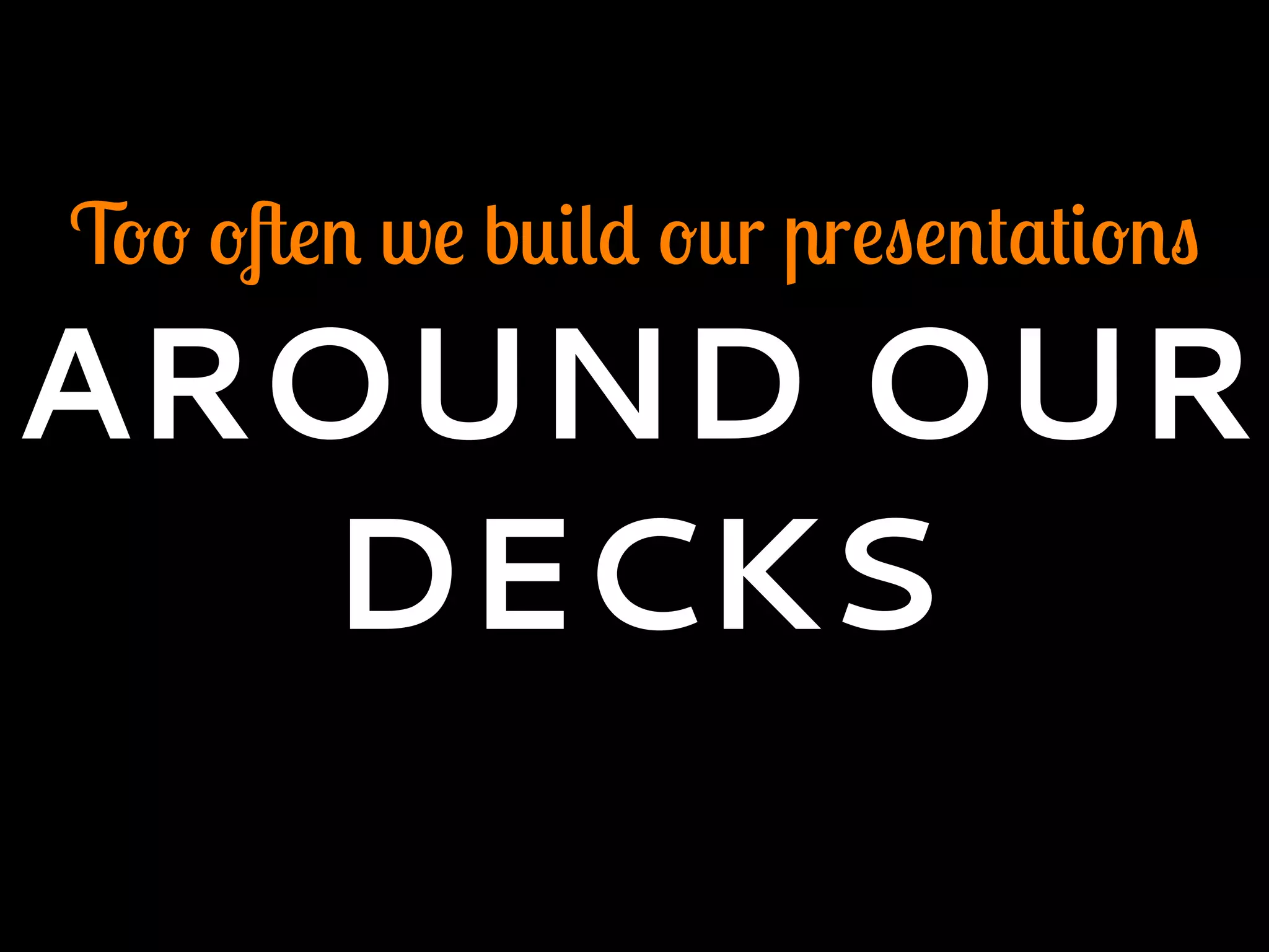 Too often we build our presentations
AROUND OUR
DECKS
 