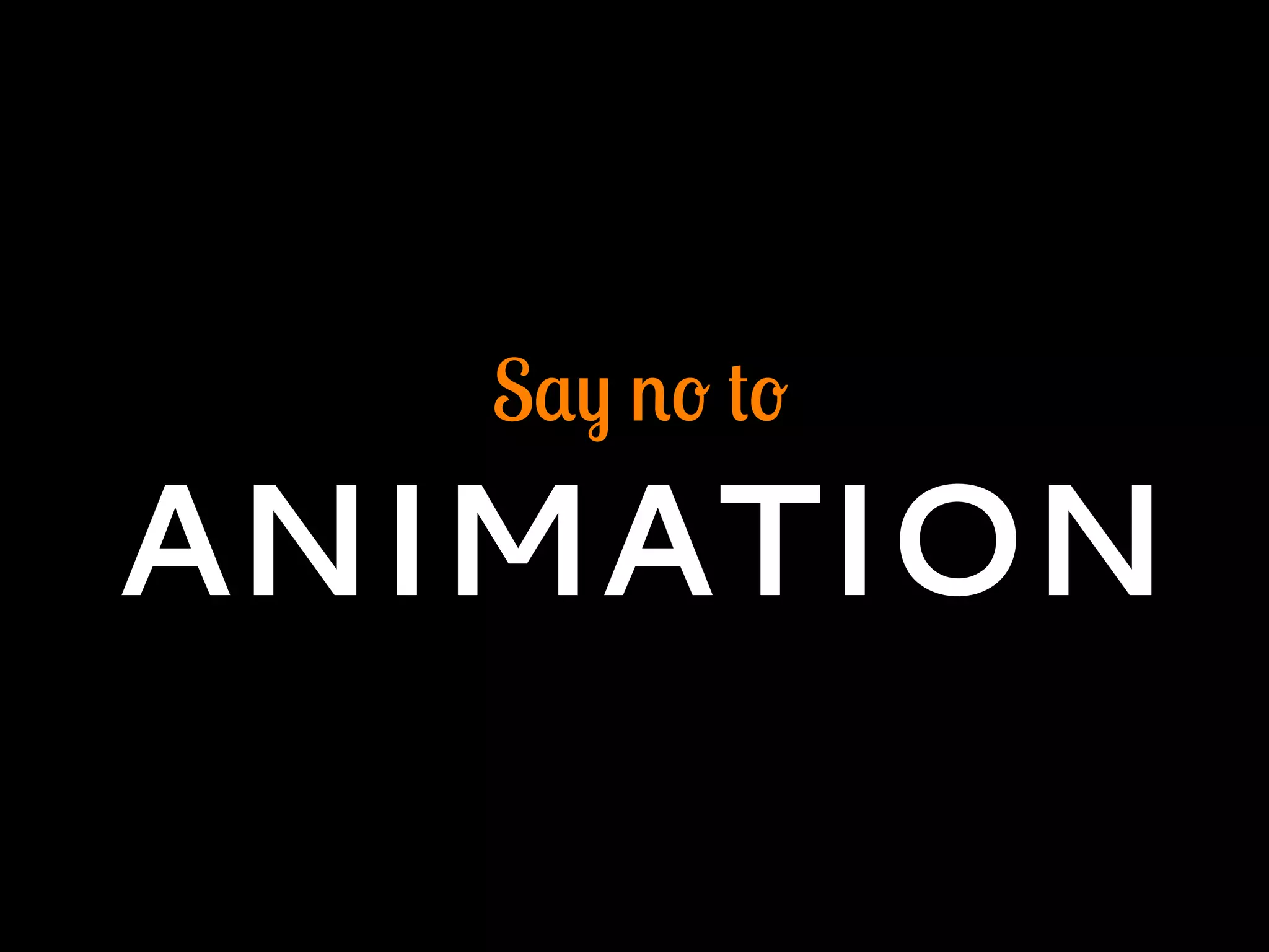 Say no to
ANIMATION
 