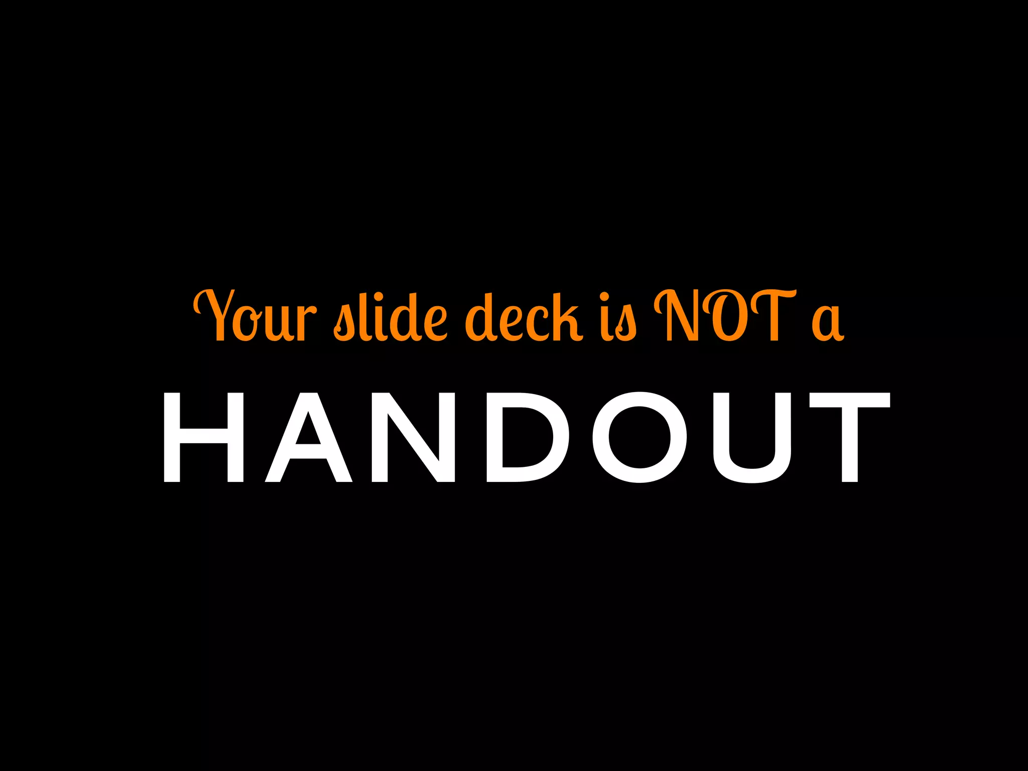 Your slide deck is NOT a
HANDOUT
 